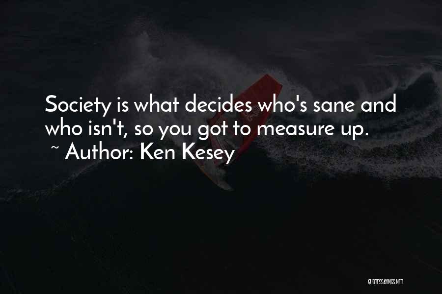 Ken Kesey Quotes: Society Is What Decides Who's Sane And Who Isn't, So You Got To Measure Up.