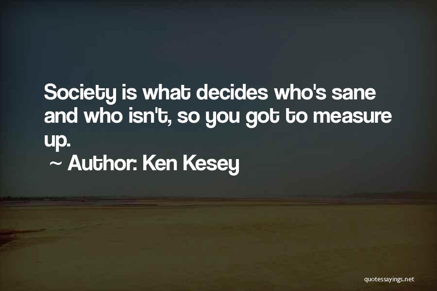 Ken Kesey Quotes: Society Is What Decides Who's Sane And Who Isn't, So You Got To Measure Up.