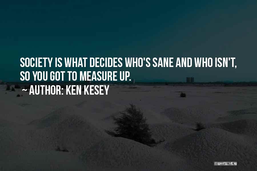 Ken Kesey Quotes: Society Is What Decides Who's Sane And Who Isn't, So You Got To Measure Up.