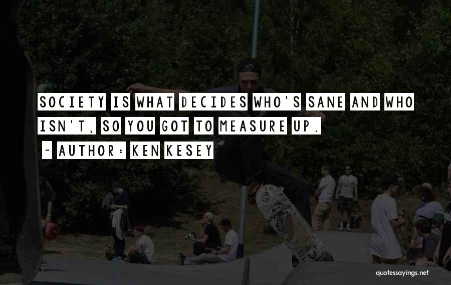 Ken Kesey Quotes: Society Is What Decides Who's Sane And Who Isn't, So You Got To Measure Up.