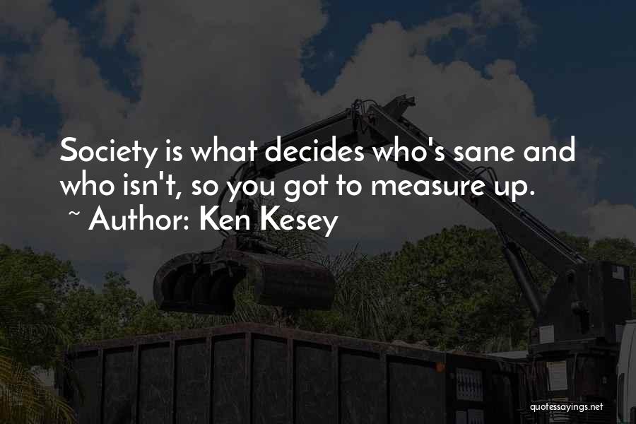 Ken Kesey Quotes: Society Is What Decides Who's Sane And Who Isn't, So You Got To Measure Up.