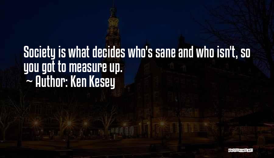 Ken Kesey Quotes: Society Is What Decides Who's Sane And Who Isn't, So You Got To Measure Up.