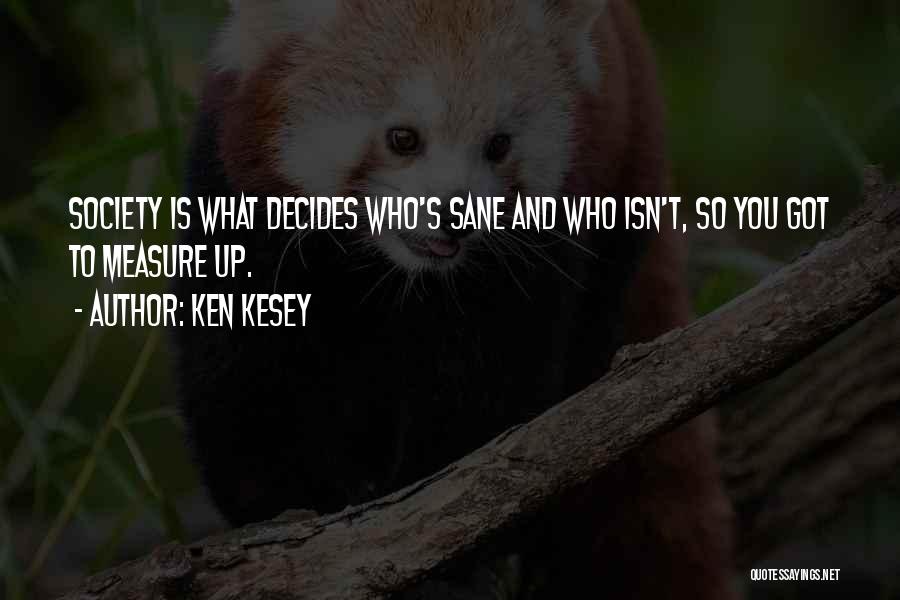 Ken Kesey Quotes: Society Is What Decides Who's Sane And Who Isn't, So You Got To Measure Up.