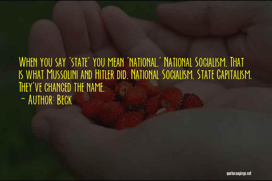 Beck Quotes: When You Say 'state' You Mean 'national.' National Socialism. That Is What Mussolini And Hitler Did. National Socialism. State Capitalism.