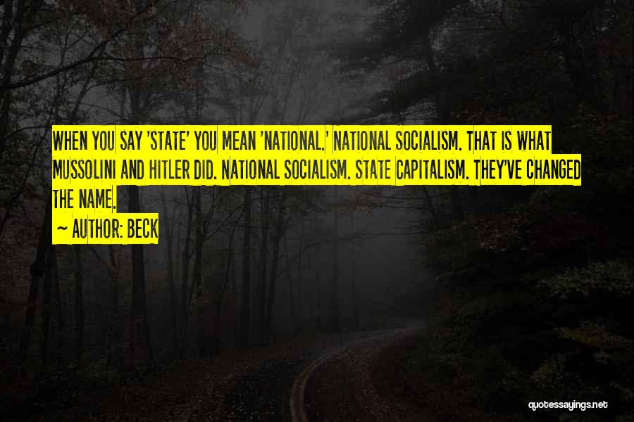 Beck Quotes: When You Say 'state' You Mean 'national.' National Socialism. That Is What Mussolini And Hitler Did. National Socialism. State Capitalism.