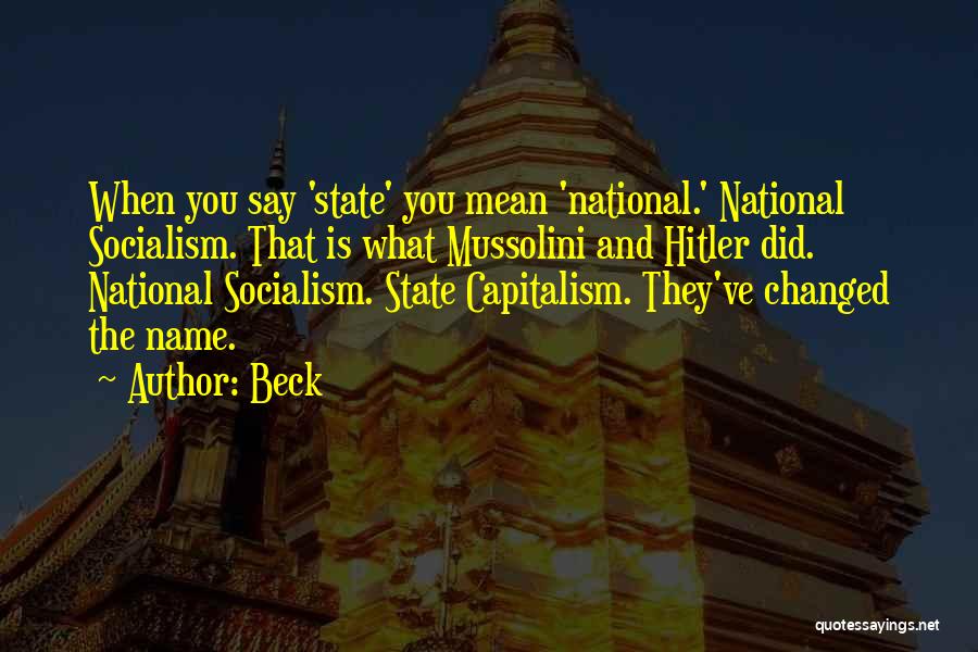 Beck Quotes: When You Say 'state' You Mean 'national.' National Socialism. That Is What Mussolini And Hitler Did. National Socialism. State Capitalism.