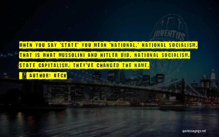 Beck Quotes: When You Say 'state' You Mean 'national.' National Socialism. That Is What Mussolini And Hitler Did. National Socialism. State Capitalism.