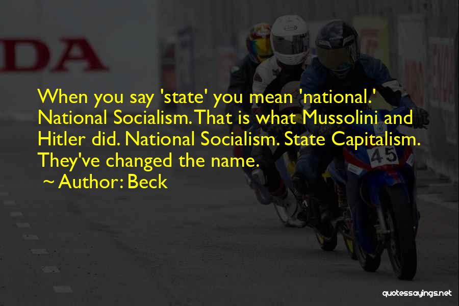 Beck Quotes: When You Say 'state' You Mean 'national.' National Socialism. That Is What Mussolini And Hitler Did. National Socialism. State Capitalism.