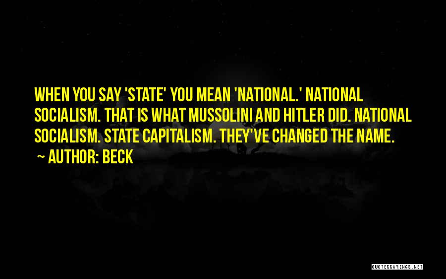 Beck Quotes: When You Say 'state' You Mean 'national.' National Socialism. That Is What Mussolini And Hitler Did. National Socialism. State Capitalism.