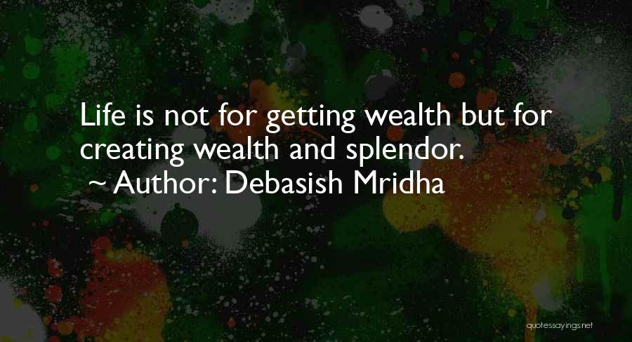 Debasish Mridha Quotes: Life Is Not For Getting Wealth But For Creating Wealth And Splendor.