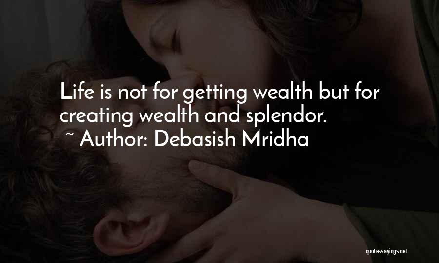 Debasish Mridha Quotes: Life Is Not For Getting Wealth But For Creating Wealth And Splendor.