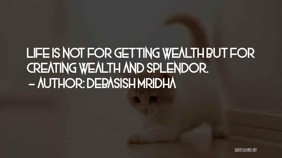 Debasish Mridha Quotes: Life Is Not For Getting Wealth But For Creating Wealth And Splendor.