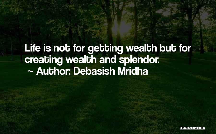 Debasish Mridha Quotes: Life Is Not For Getting Wealth But For Creating Wealth And Splendor.