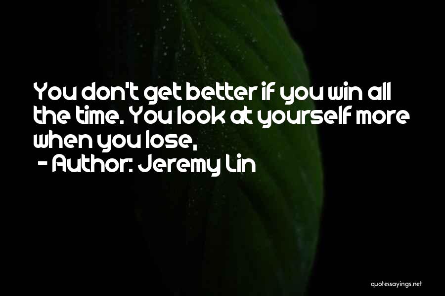 Jeremy Lin Quotes: You Don't Get Better If You Win All The Time. You Look At Yourself More When You Lose,