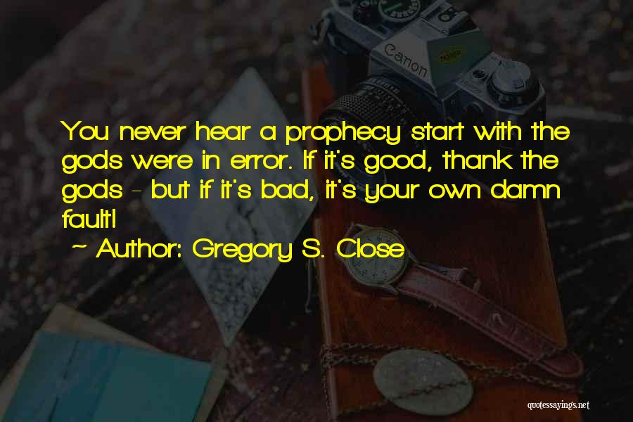Gregory S. Close Quotes: You Never Hear A Prophecy Start With The Gods Were In Error. If It's Good, Thank The Gods - But