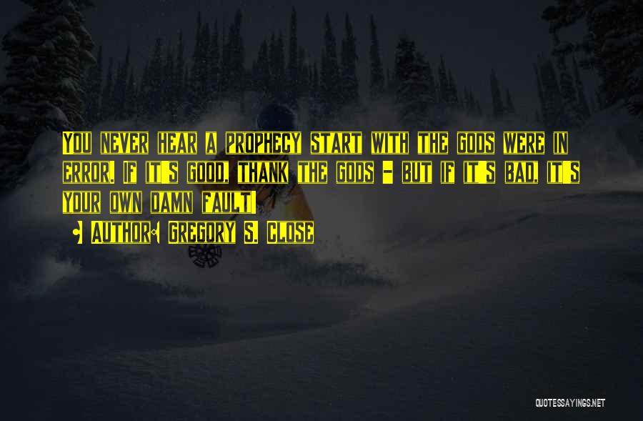 Gregory S. Close Quotes: You Never Hear A Prophecy Start With The Gods Were In Error. If It's Good, Thank The Gods - But