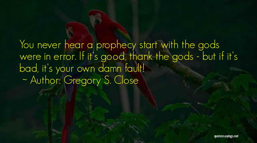 Gregory S. Close Quotes: You Never Hear A Prophecy Start With The Gods Were In Error. If It's Good, Thank The Gods - But