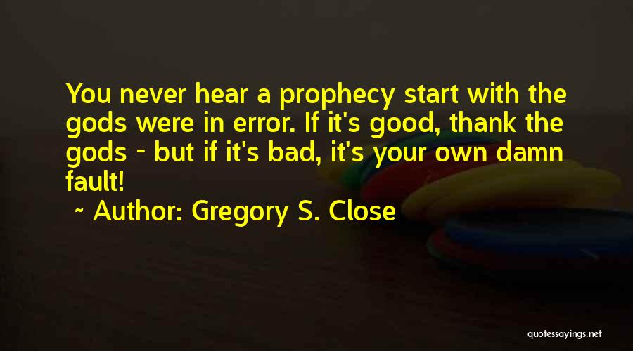 Gregory S. Close Quotes: You Never Hear A Prophecy Start With The Gods Were In Error. If It's Good, Thank The Gods - But