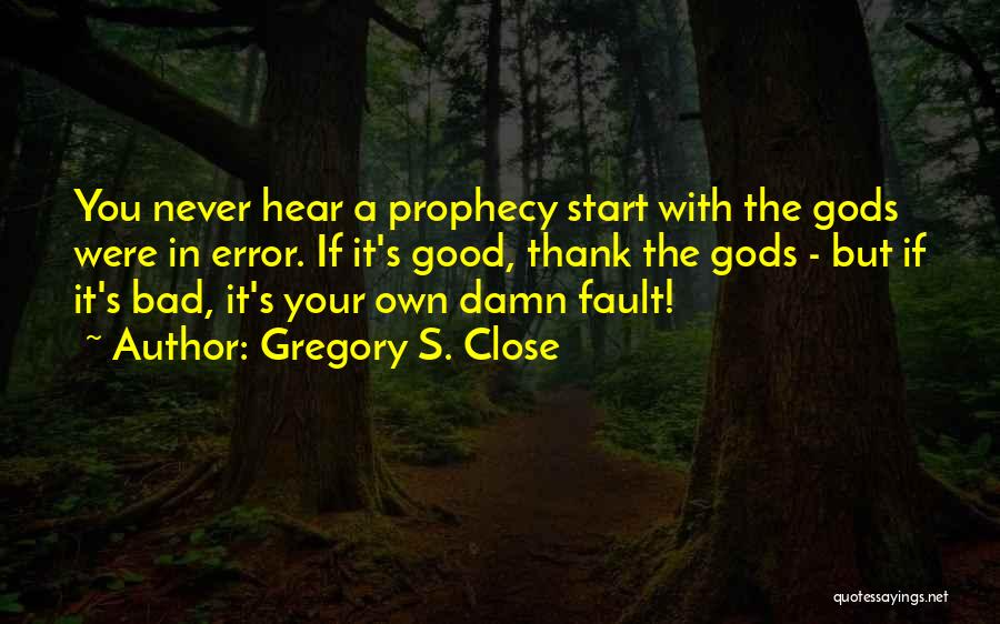Gregory S. Close Quotes: You Never Hear A Prophecy Start With The Gods Were In Error. If It's Good, Thank The Gods - But