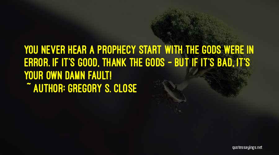Gregory S. Close Quotes: You Never Hear A Prophecy Start With The Gods Were In Error. If It's Good, Thank The Gods - But