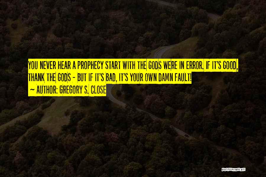 Gregory S. Close Quotes: You Never Hear A Prophecy Start With The Gods Were In Error. If It's Good, Thank The Gods - But