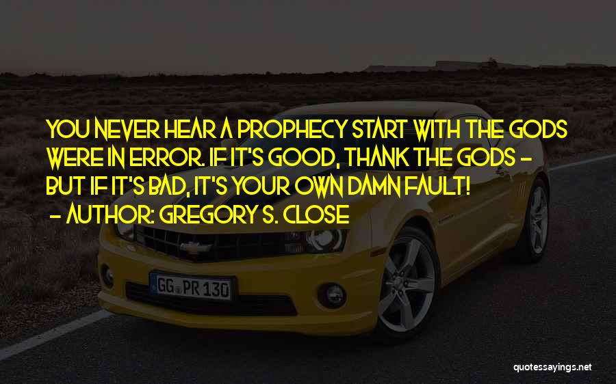Gregory S. Close Quotes: You Never Hear A Prophecy Start With The Gods Were In Error. If It's Good, Thank The Gods - But