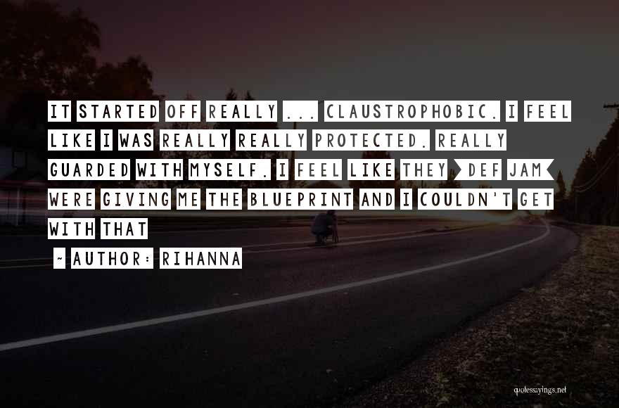 Rihanna Quotes: It Started Off Really ... Claustrophobic. I Feel Like I Was Really Really Protected. Really Guarded With Myself. I Feel