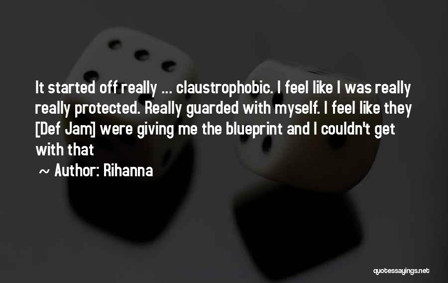 Rihanna Quotes: It Started Off Really ... Claustrophobic. I Feel Like I Was Really Really Protected. Really Guarded With Myself. I Feel