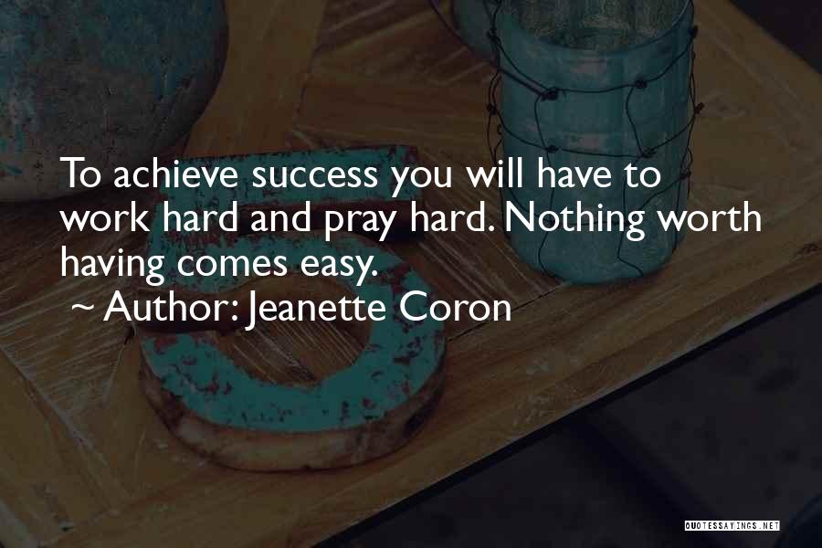 Jeanette Coron Quotes: To Achieve Success You Will Have To Work Hard And Pray Hard. Nothing Worth Having Comes Easy.