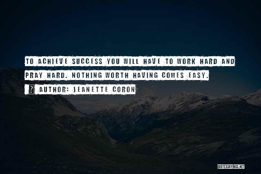 Jeanette Coron Quotes: To Achieve Success You Will Have To Work Hard And Pray Hard. Nothing Worth Having Comes Easy.