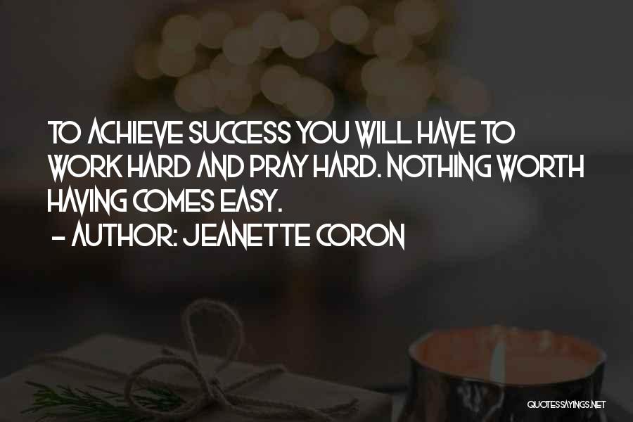 Jeanette Coron Quotes: To Achieve Success You Will Have To Work Hard And Pray Hard. Nothing Worth Having Comes Easy.