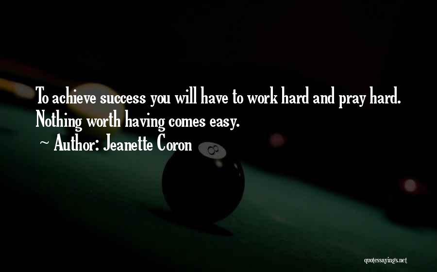 Jeanette Coron Quotes: To Achieve Success You Will Have To Work Hard And Pray Hard. Nothing Worth Having Comes Easy.