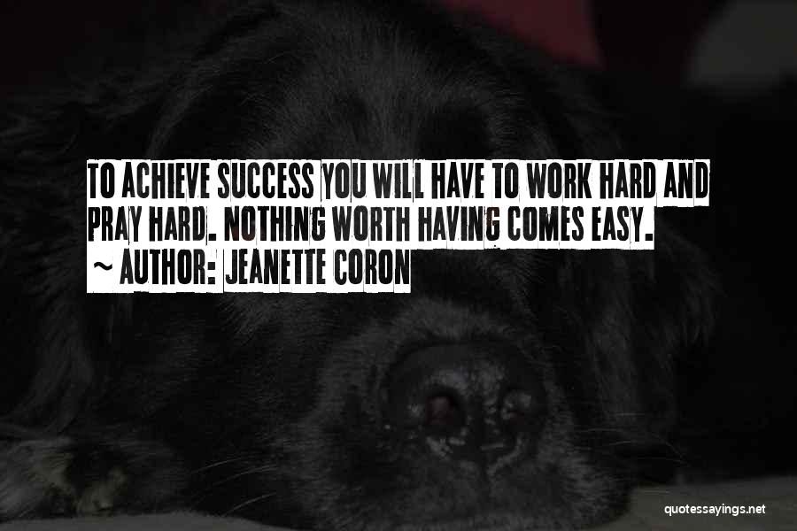 Jeanette Coron Quotes: To Achieve Success You Will Have To Work Hard And Pray Hard. Nothing Worth Having Comes Easy.