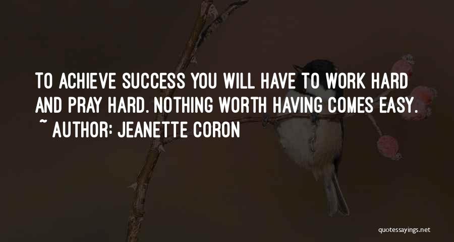 Jeanette Coron Quotes: To Achieve Success You Will Have To Work Hard And Pray Hard. Nothing Worth Having Comes Easy.