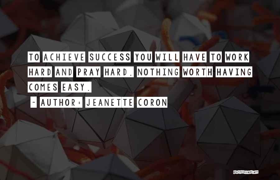 Jeanette Coron Quotes: To Achieve Success You Will Have To Work Hard And Pray Hard. Nothing Worth Having Comes Easy.