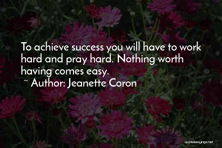 Jeanette Coron Quotes: To Achieve Success You Will Have To Work Hard And Pray Hard. Nothing Worth Having Comes Easy.