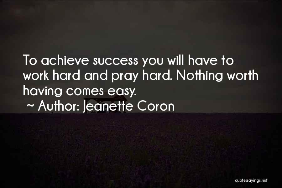 Jeanette Coron Quotes: To Achieve Success You Will Have To Work Hard And Pray Hard. Nothing Worth Having Comes Easy.