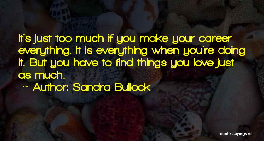 Sandra Bullock Quotes: It's Just Too Much If You Make Your Career Everything. It Is Everything When You're Doing It. But You Have