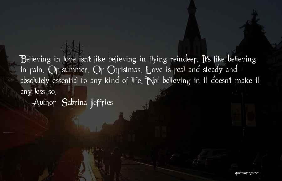 Sabrina Jeffries Quotes: Believing In Love Isn't Like Believing In Flying Reindeer. It's Like Believing In Rain. Or Summer. Or Christmas. Love Is