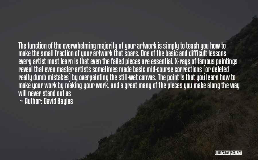 David Bayles Quotes: The Function Of The Overwhelming Majority Of Your Artwork Is Simply To Teach You How To Make The Small Fraction