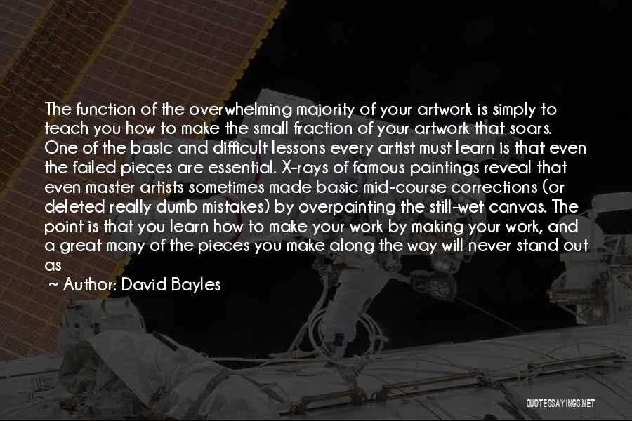 David Bayles Quotes: The Function Of The Overwhelming Majority Of Your Artwork Is Simply To Teach You How To Make The Small Fraction