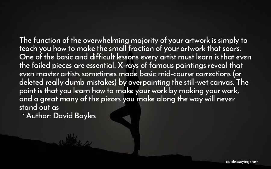 David Bayles Quotes: The Function Of The Overwhelming Majority Of Your Artwork Is Simply To Teach You How To Make The Small Fraction