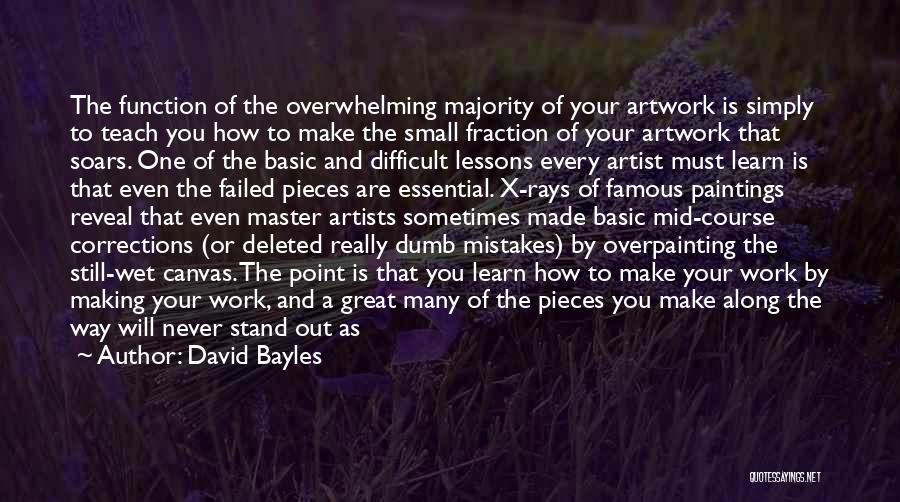 David Bayles Quotes: The Function Of The Overwhelming Majority Of Your Artwork Is Simply To Teach You How To Make The Small Fraction