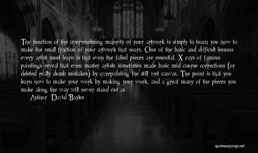 David Bayles Quotes: The Function Of The Overwhelming Majority Of Your Artwork Is Simply To Teach You How To Make The Small Fraction