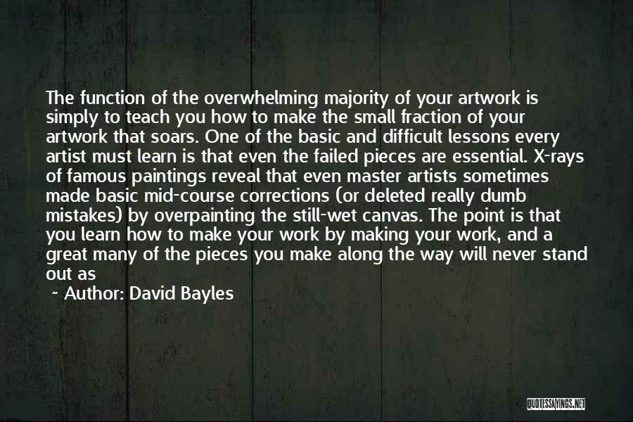 David Bayles Quotes: The Function Of The Overwhelming Majority Of Your Artwork Is Simply To Teach You How To Make The Small Fraction