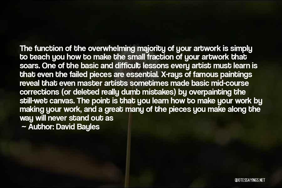 David Bayles Quotes: The Function Of The Overwhelming Majority Of Your Artwork Is Simply To Teach You How To Make The Small Fraction