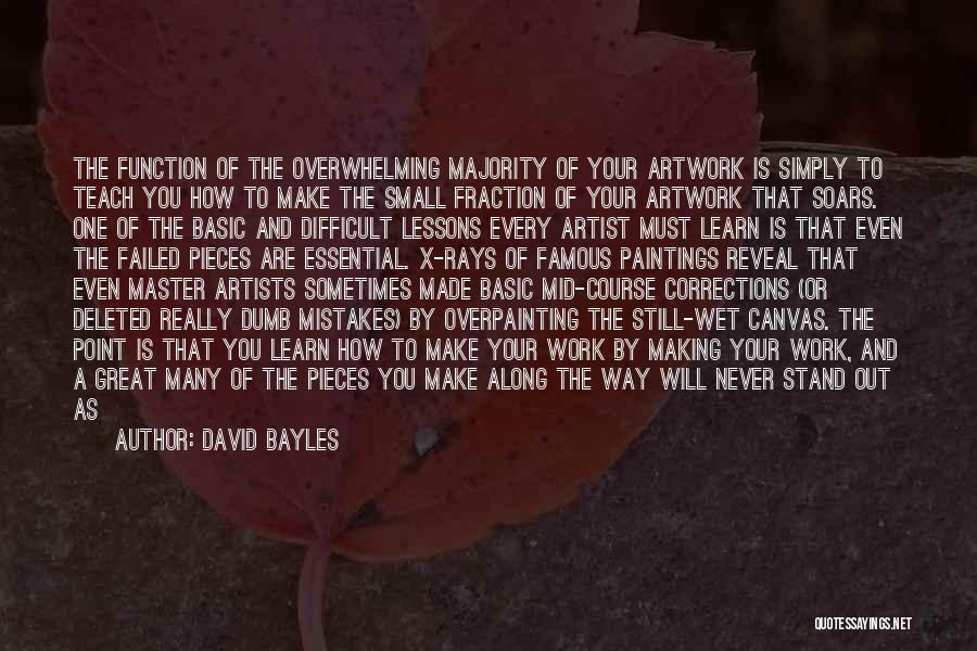 David Bayles Quotes: The Function Of The Overwhelming Majority Of Your Artwork Is Simply To Teach You How To Make The Small Fraction