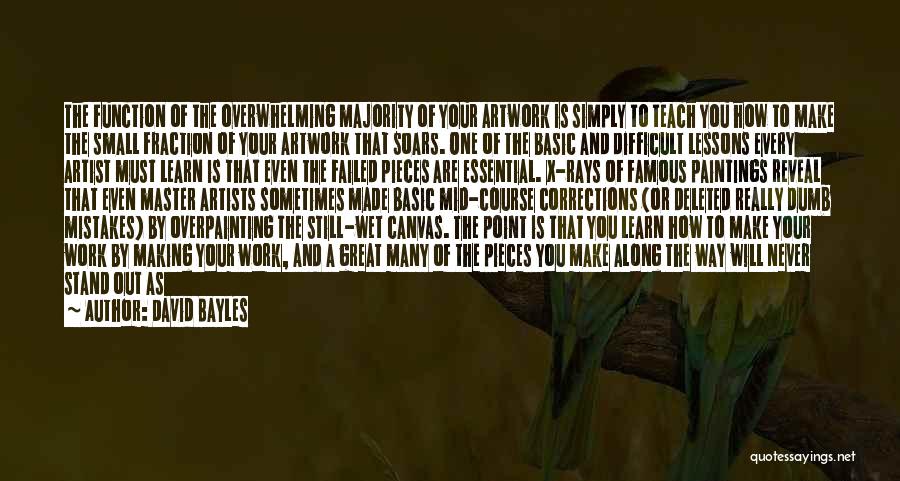 David Bayles Quotes: The Function Of The Overwhelming Majority Of Your Artwork Is Simply To Teach You How To Make The Small Fraction