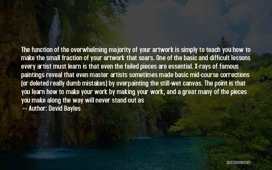 David Bayles Quotes: The Function Of The Overwhelming Majority Of Your Artwork Is Simply To Teach You How To Make The Small Fraction