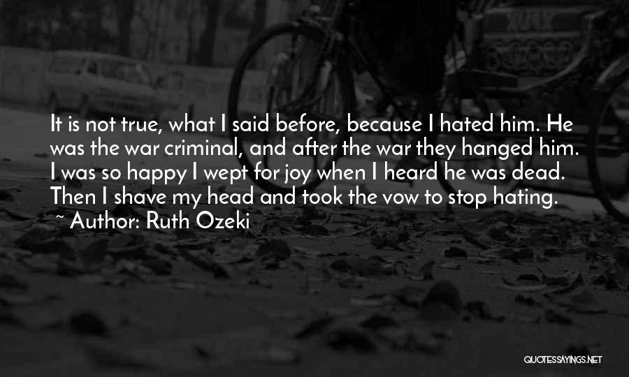 Ruth Ozeki Quotes: It Is Not True, What I Said Before, Because I Hated Him. He Was The War Criminal, And After The